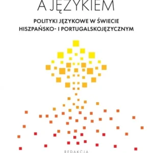Między polityką a językiem. Polityki językowe w świecie hiszpańsko- i portugalskojęzycznym Wyprzedaż